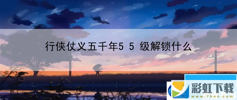 行俠仗義五千年55級解鎖什么：解讀游戲劇情劇情解析