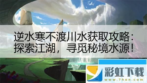 逆水寒不渡川水獲取攻略：探索江湖尋覓秘境水源！