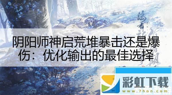 陰陽師神啟荒堆暴擊還是爆傷：優(yōu)化輸出的最佳選擇