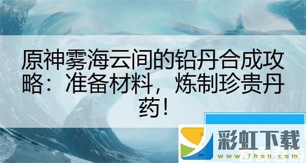 原神霧海云間的鉛丹合成攻略：準備材料煉制珍貴丹藥！